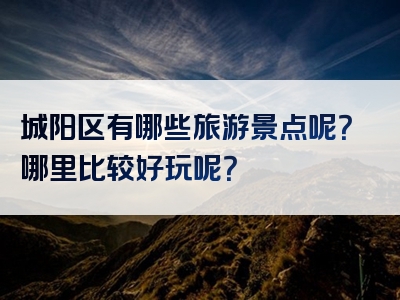 城阳区有哪些旅游景点呢？哪里比较好玩呢？