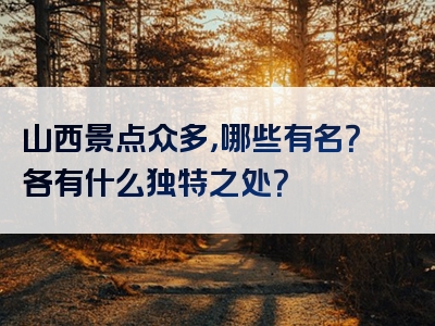 山西景点众多，哪些有名？各有什么独特之处？
