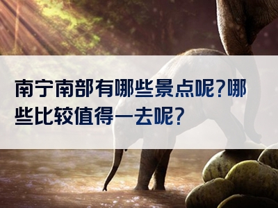 南宁南部有哪些景点呢？哪些比较值得一去呢？