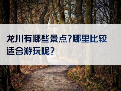 龙川有哪些景点？哪里比较适合游玩呢？