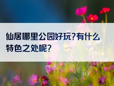 仙居哪里公园好玩？有什么特色之处呢？