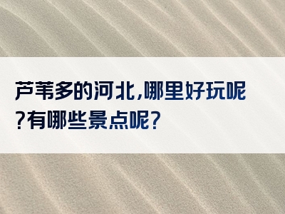 芦苇多的河北，哪里好玩呢？有哪些景点呢？