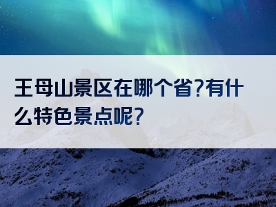 王母山景区在哪个省？有什么特色景点呢？