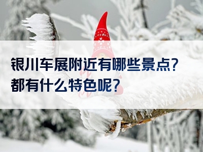 银川车展附近有哪些景点？都有什么特色呢？