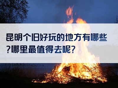 昆明个旧好玩的地方有哪些？哪里最值得去呢？