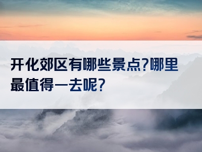 开化郊区有哪些景点？哪里最值得一去呢？