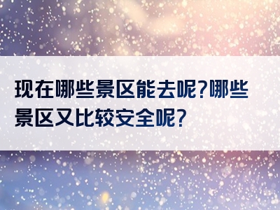 现在哪些景区能去呢？哪些景区又比较安全呢？