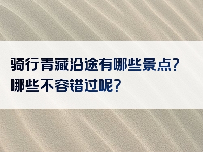 骑行青藏沿途有哪些景点？哪些不容错过呢？