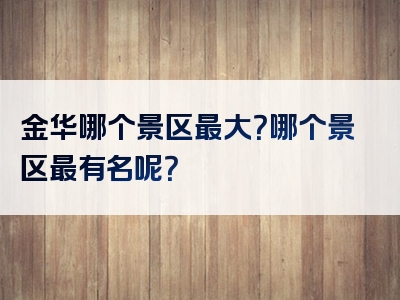 金华哪个景区最大？哪个景区最有名呢？