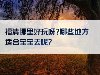 福清哪里好玩呀？哪些地方适合宝宝去呢？