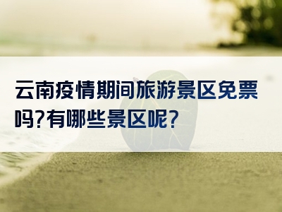 云南疫情期间旅游景区免票吗？有哪些景区呢？
