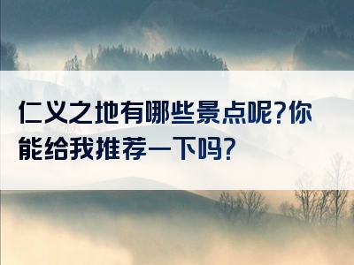 仁义之地有哪些景点呢？你能给我推荐一下吗？