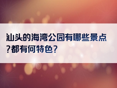 汕头的海湾公园有哪些景点？都有何特色？