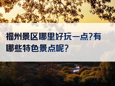 福州景区哪里好玩一点？有哪些特色景点呢？