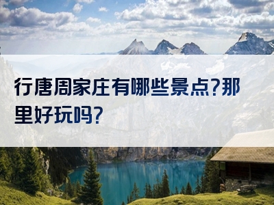 行唐周家庄有哪些景点？那里好玩吗？