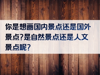 你是想画国内景点还是国外景点？是自然景点还是人文景点呢？