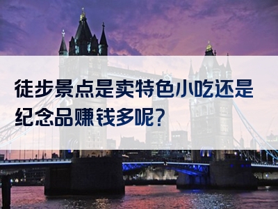 徒步景点是卖特色小吃还是纪念品赚钱多呢？