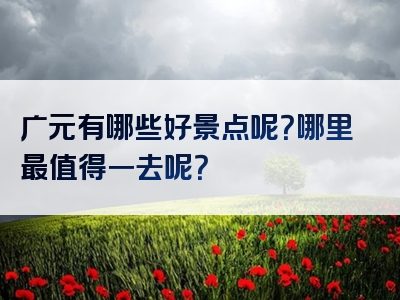 广元有哪些好景点呢？哪里最值得一去呢？