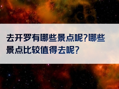 去开罗有哪些景点呢？哪些景点比较值得去呢？