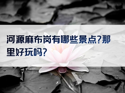 河源麻布岗有哪些景点？那里好玩吗？