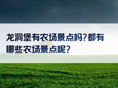 龙洞堡有农场景点吗？都有哪些农场景点呢？