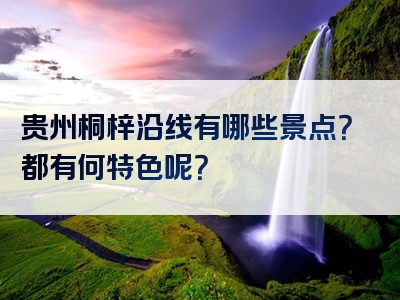 贵州桐梓沿线有哪些景点？都有何特色呢？