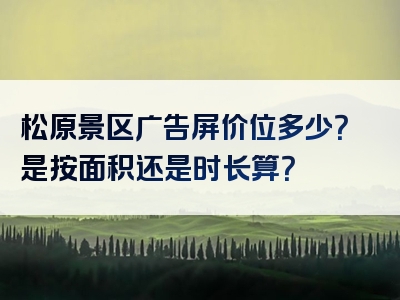 松原景区广告屏价位多少？是按面积还是时长算？