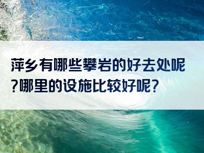萍乡有哪些攀岩的好去处呢？哪里的设施比较好呢？