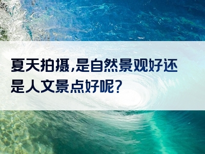 夏天拍摄，是自然景观好还是人文景点好呢？