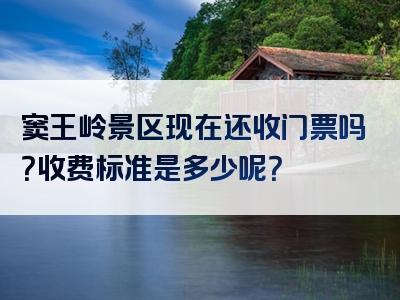 窦王岭景区现在还收门票吗？收费标准是多少呢？