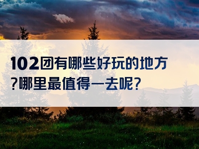 102团有哪些好玩的地方？哪里最值得一去呢？
