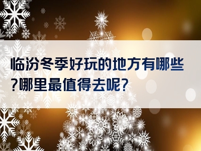 临汾冬季好玩的地方有哪些？哪里最值得去呢？