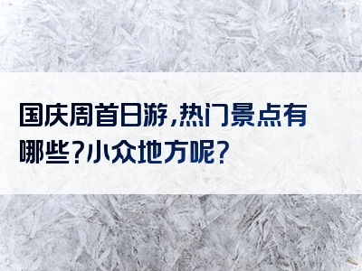 国庆周首日游，热门景点有哪些？小众地方呢？