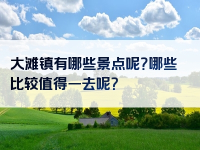 大滩镇有哪些景点呢？哪些比较值得一去呢？