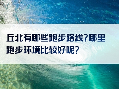 丘北有哪些跑步路线？哪里跑步环境比较好呢？