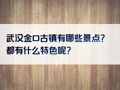 武汉金口古镇有哪些景点？都有什么特色呢？