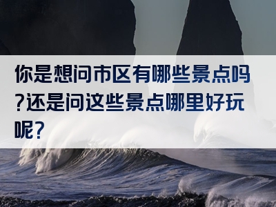 你是想问市区有哪些景点吗？还是问这些景点哪里好玩呢？