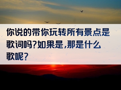 你说的带你玩转所有景点是歌词吗？如果是，那是什么歌呢？