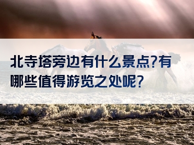 北寺塔旁边有什么景点？有哪些值得游览之处呢？