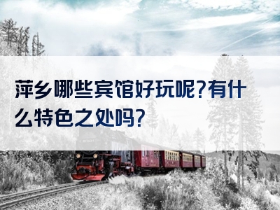 萍乡哪些宾馆好玩呢？有什么特色之处吗？