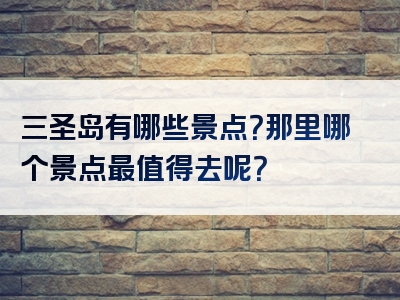 三圣岛有哪些景点？那里哪个景点最值得去呢？