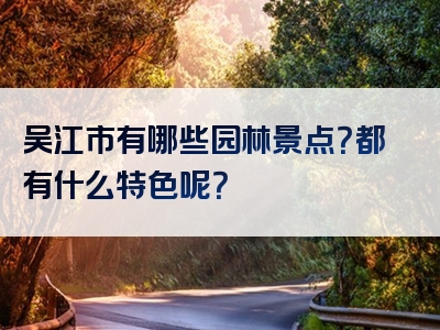 吴江市有哪些园林景点？都有什么特色呢？