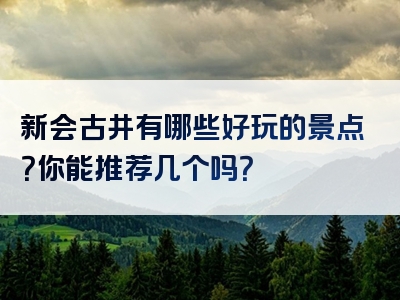 新会古井有哪些好玩的景点？你能推荐几个吗？