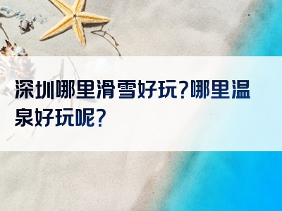 深圳哪里滑雪好玩？哪里温泉好玩呢？