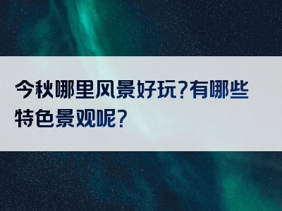 今秋哪里风景好玩？有哪些特色景观呢？