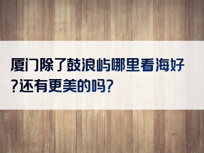 厦门除了鼓浪屿哪里看海好？还有更美的吗？