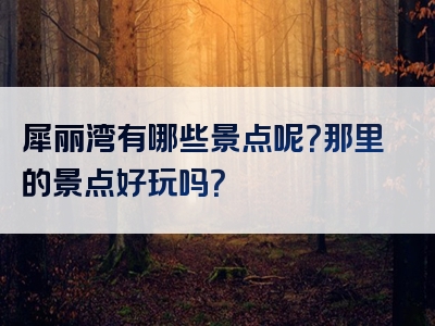 犀丽湾有哪些景点呢？那里的景点好玩吗？