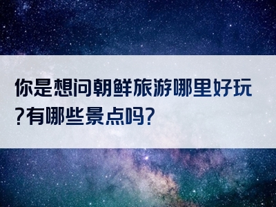 你是想问朝鲜旅游哪里好玩？有哪些景点吗？