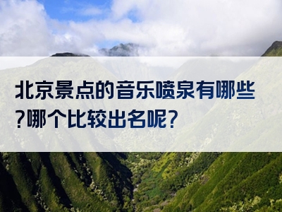 北京景点的音乐喷泉有哪些？哪个比较出名呢？