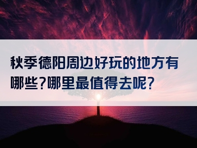 秋季德阳周边好玩的地方有哪些？哪里最值得去呢？